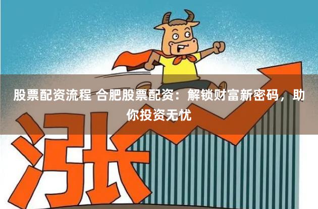 股票配资流程 合肥股票配资：解锁财富新密码，助你投资无忧