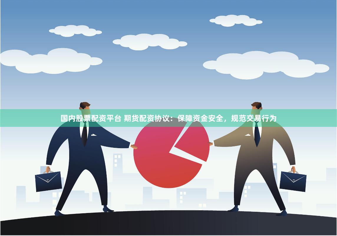 国内股票配资平台 期货配资协议：保障资金安全，规范交易行为
