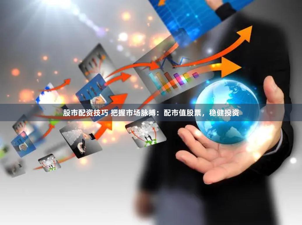 股市配资技巧 把握市场脉搏：配市值股票，稳健投资