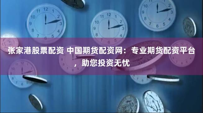 张家港股票配资 中国期货配资网：专业期货配资平台，助您投资无忧