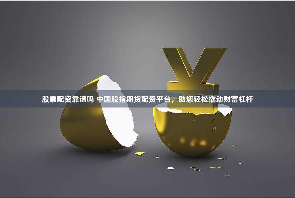 股票配资靠谱吗 中国股指期货配资平台，助您轻松撬动财富杠杆