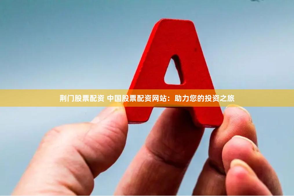 荆门股票配资 中国股票配资网站：助力您的投资之旅