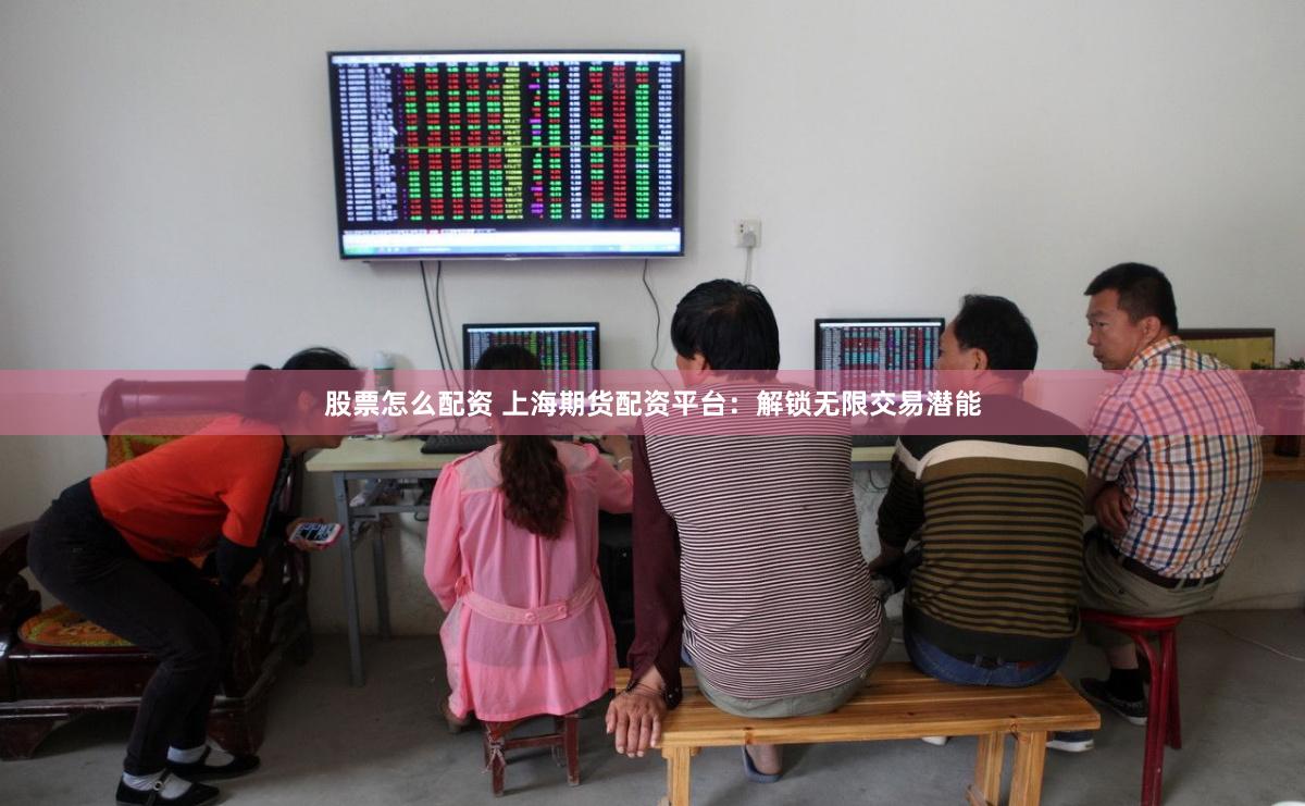 股票怎么配资 上海期货配资平台：解锁无限交易潜能