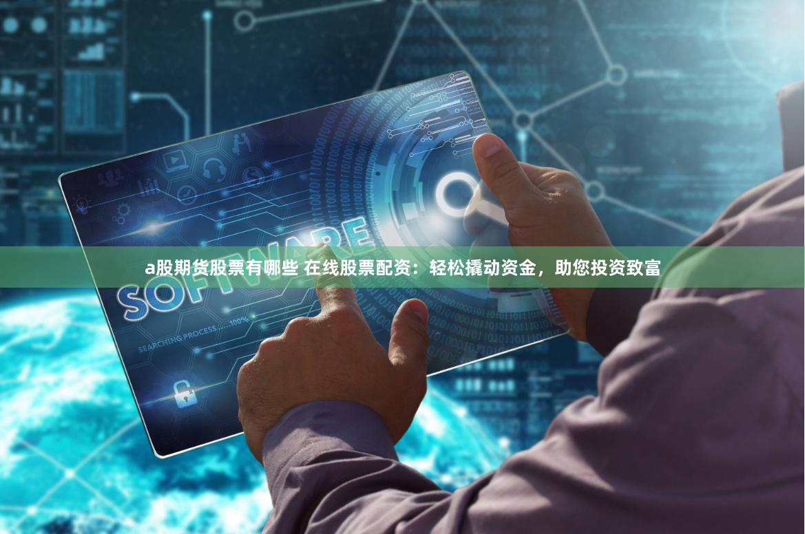 a股期货股票有哪些 在线股票配资：轻松撬动资金，助您投资致富