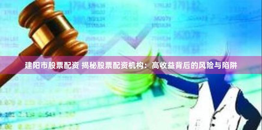 建阳市股票配资 揭秘股票配资机构：高收益背后的风险与陷阱