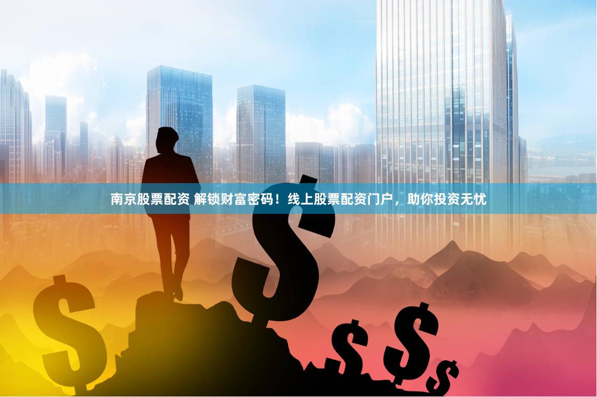 南京股票配资 解锁财富密码！线上股票配资门户，助你投资无忧