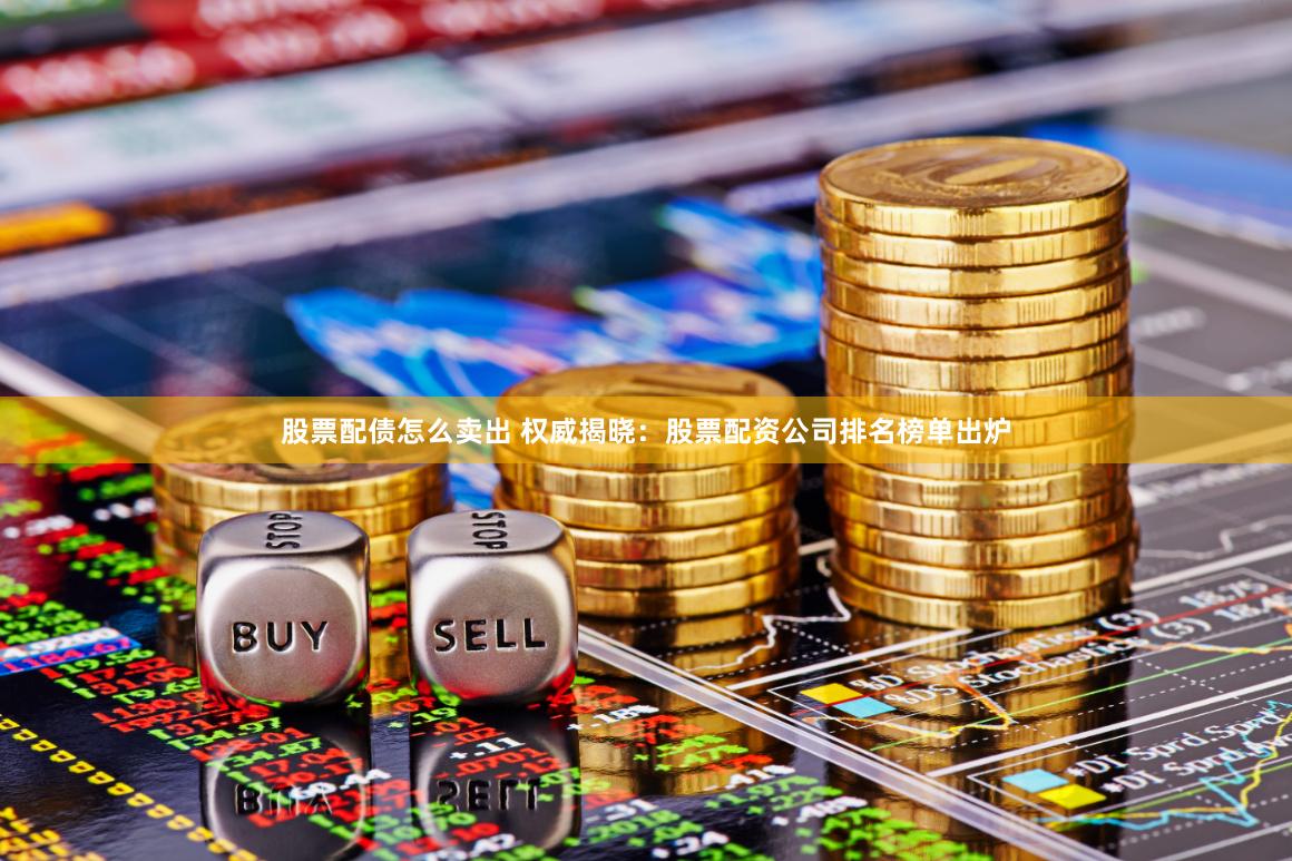 股票配债怎么卖出 权威揭晓：股票配资公司排名榜单出炉