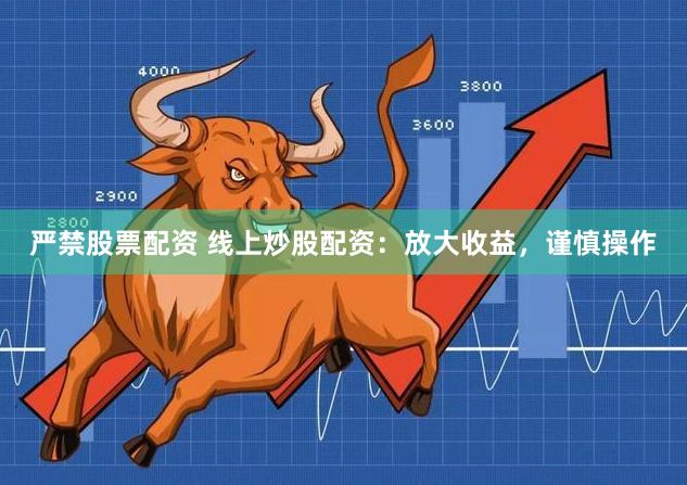 严禁股票配资 线上炒股配资：放大收益，谨慎操作