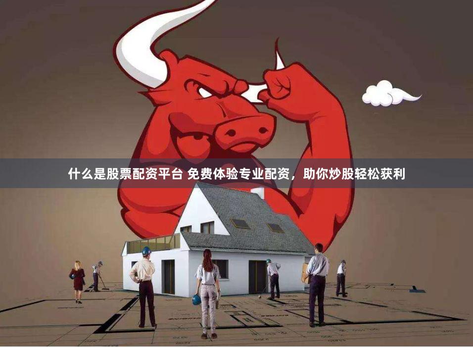 什么是股票配资平台 免费体验专业配资，助你炒股轻松获利