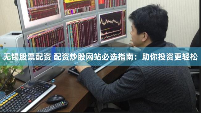 无锡股票配资 配资炒股网站必选指南：助你投资更轻松