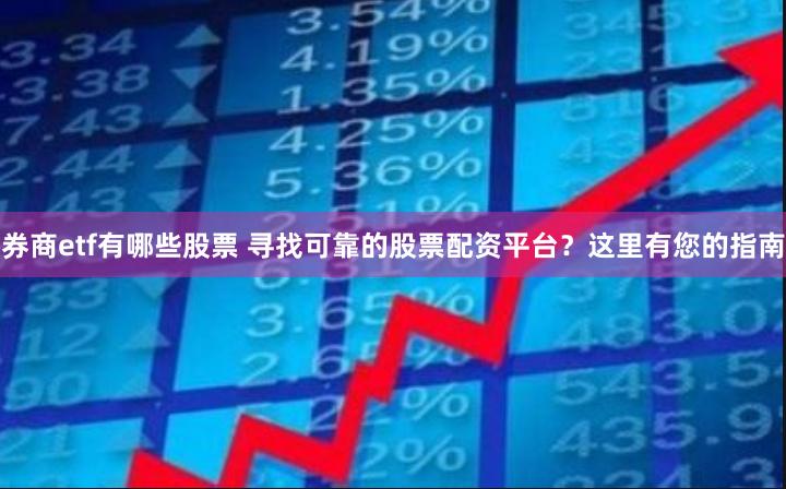 券商etf有哪些股票 寻找可靠的股票配资平台？这里有您的指南