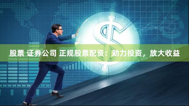 股票 证券公司 正规股票配资：助力投资，放大收益