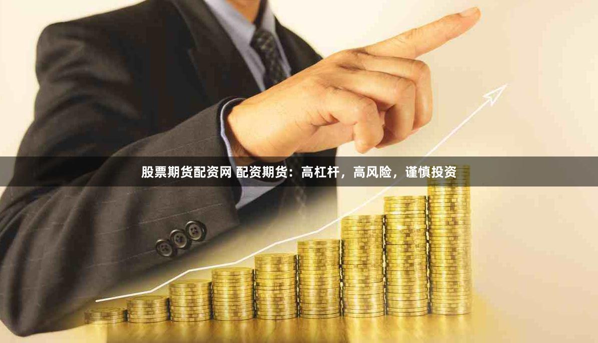 股票期货配资网 配资期货：高杠杆，高风险，谨慎投资