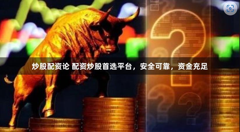 炒股配资论 配资炒股首选平台，安全可靠，资金充足