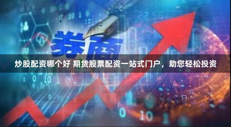 炒股配资哪个好 期货股票配资一站式门户，助您轻松投资
