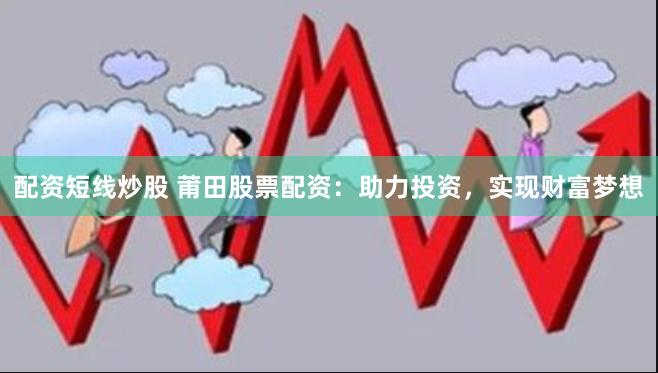 配资短线炒股 莆田股票配资：助力投资，实现财富梦想