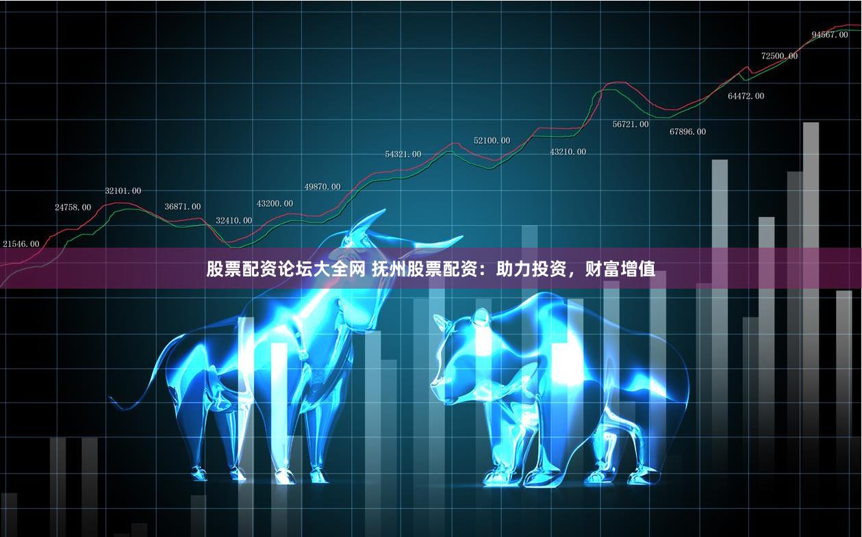 股票配资论坛大全网 抚州股票配资：助力投资，财富增值