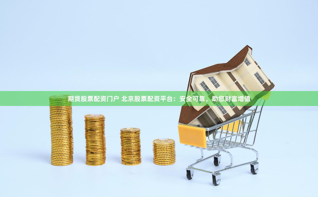 期货股票配资门户 北京股票配资平台：安全可靠，助您财富增值
