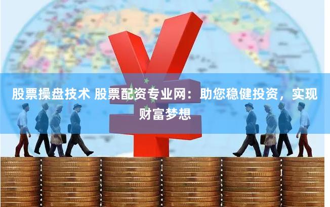 股票操盘技术 股票配资专业网：助您稳健投资，实现财富梦想