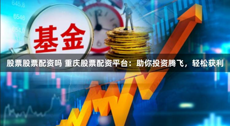 股票股票配资吗 重庆股票配资平台：助你投资腾飞，轻松获利