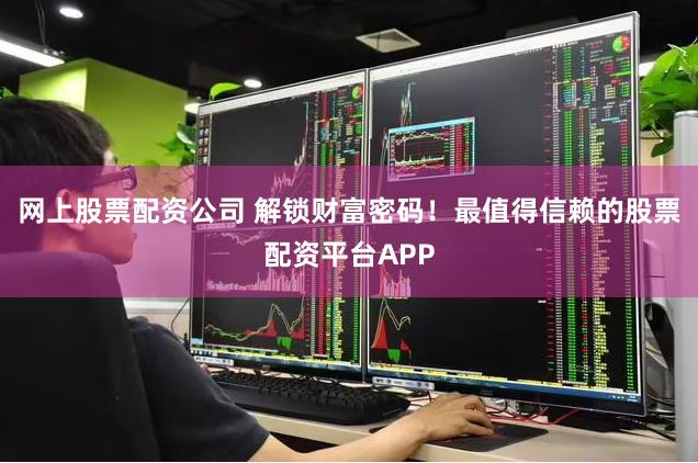 网上股票配资公司 解锁财富密码！最值得信赖的股票配资平台APP