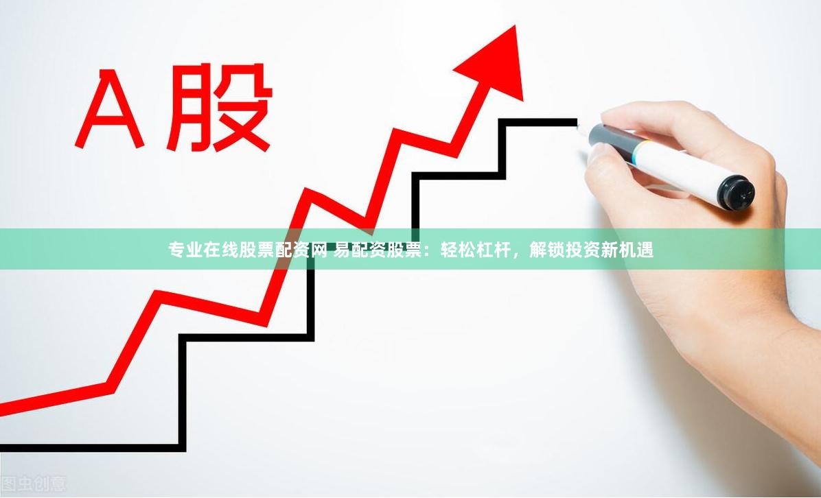 专业在线股票配资网 易配资股票：轻松杠杆，解锁投资新机遇