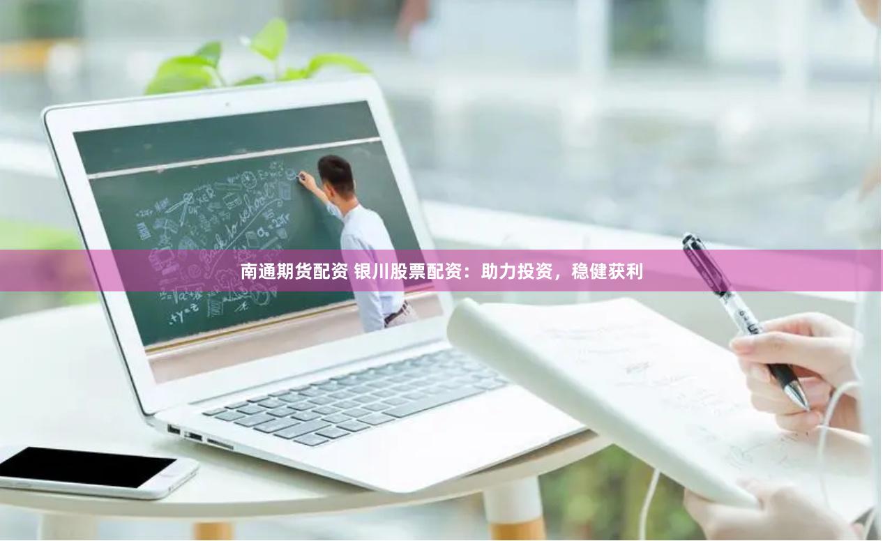 南通期货配资 银川股票配资：助力投资，稳健获利