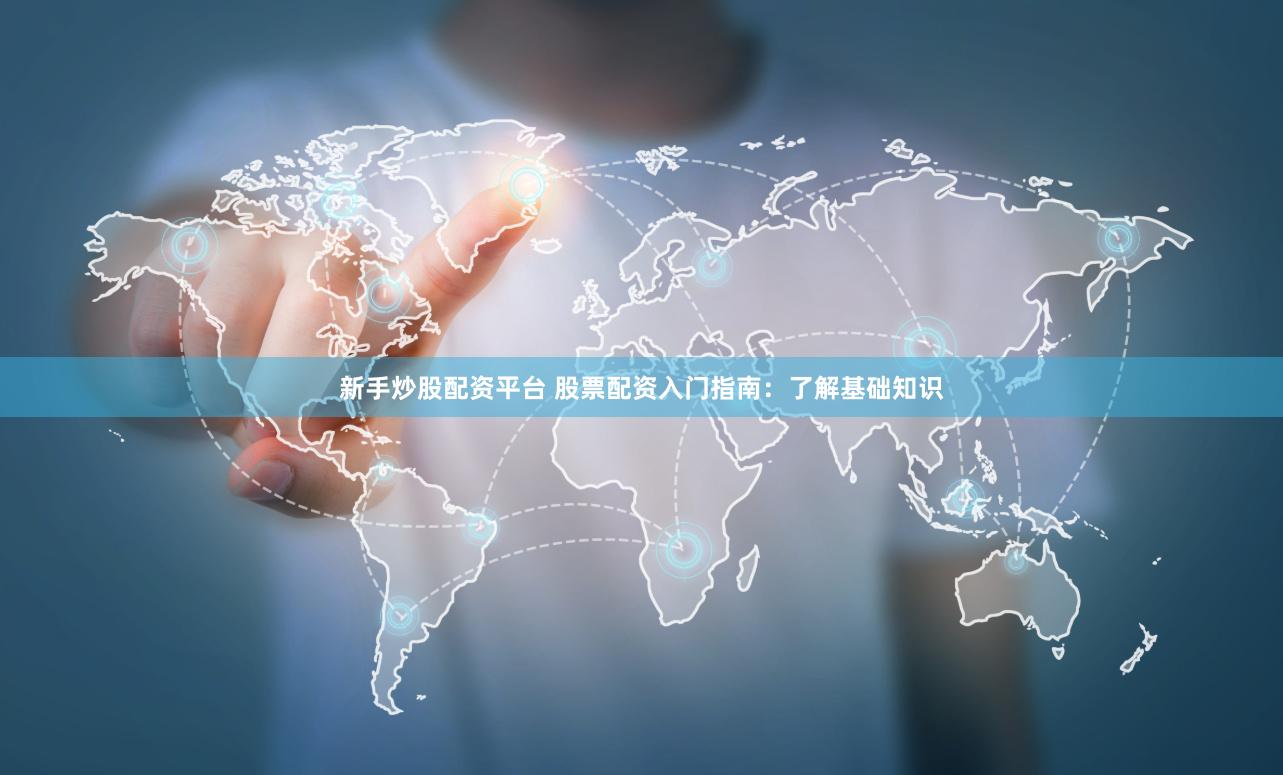 新手炒股配资平台 股票配资入门指南：了解基础知识