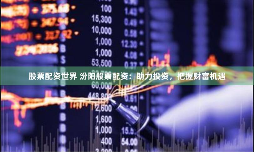 股票配资世界 汾阳股票配资：助力投资，把握财富机遇